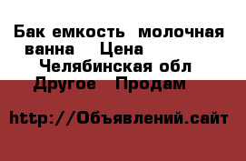 Бак-емкость (молочная ванна) › Цена ­ 10 000 - Челябинская обл. Другое » Продам   
